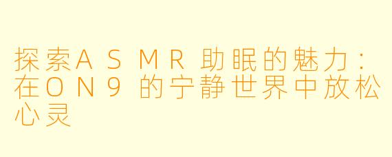 探索ASMR助眠的魅力：在ON9的宁静世界中放松心灵
