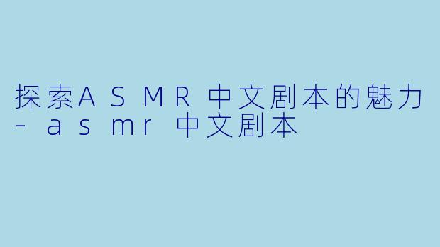 探索ASMR中文剧本的魅力-asmr中文剧本