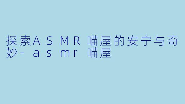 探索ASMR喵屋的安宁与奇妙-asmr喵屋