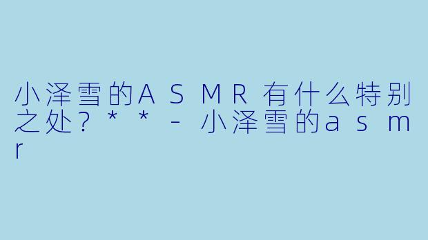 小泽雪的ASMR有什么特别之处?**