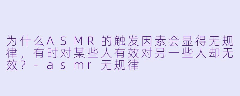 为什么ASMR的触发因素会显得无规律,有时对某些人有效对另一些人却无效?
