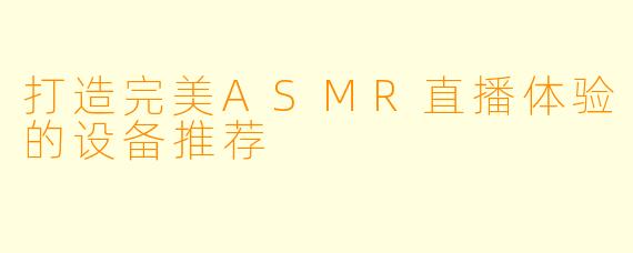 打造完美ASMR直播体验的设备推荐