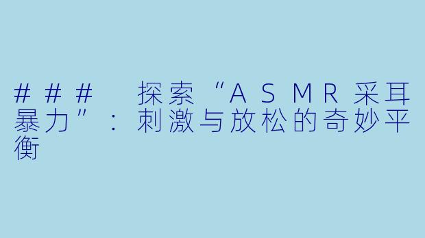 ### 探索“ASMR采耳暴力”：刺激与放松的奇妙平衡