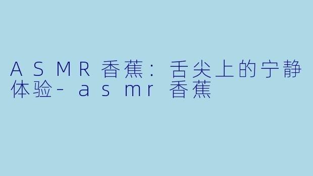 ASMR香蕉：舌尖上的宁静体验-asmr香蕉