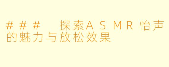 ### 探索ASMR怡声的魅力与放松效果