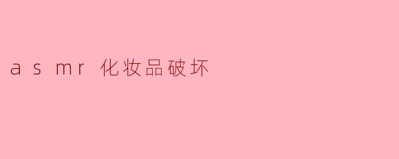 ASMR化妆品破坏:当声音与美妆相遇的悖论