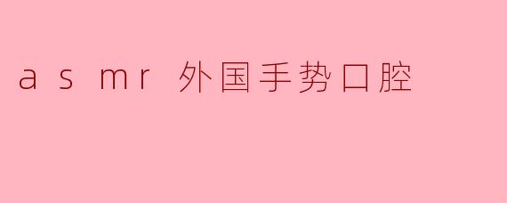 ASMR中外国手势的使用对口腔声效有什么影响？