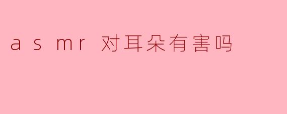 asmr对耳朵有害吗