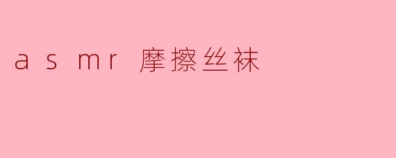 什么是ASMR摩擦丝袜？****