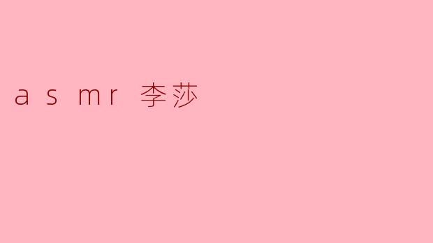 你能介绍一下ASMR李莎吗?她的内容有什么特别之处?