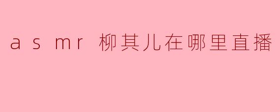 asmr柳其儿在哪里直播