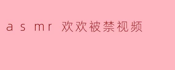 asmr欢欢被禁视频