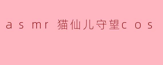 asmr猫仙儿守望cos