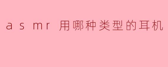asmr用哪种类型的耳机
