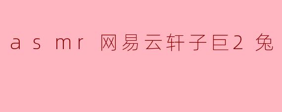 asmr网易云轩子巨2兔