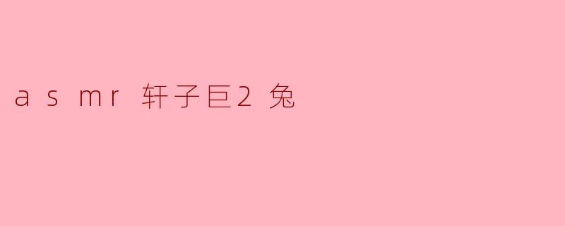 轩子巨2兔的ASMR视频有什么特点？****