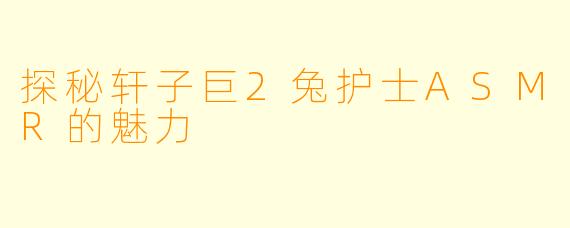 探秘轩子巨2兔护士ASMR的魅力