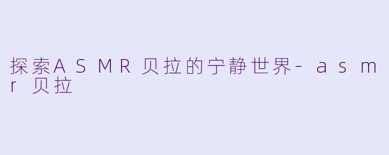 探索ASMR贝拉的宁静世界-asmr贝拉