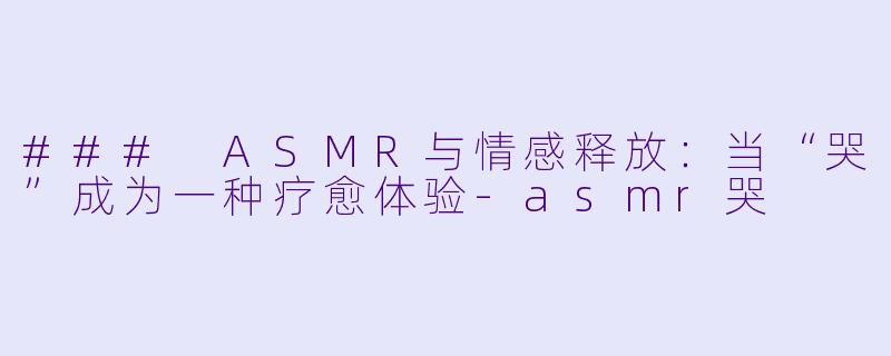 ### ASMR与情感释放：当“哭”成为一种疗愈体验-asmr哭