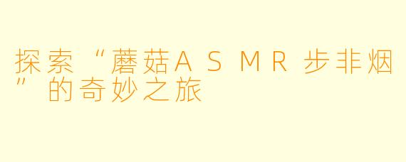 探索“蘑菇ASMR步非烟”的奇妙之旅