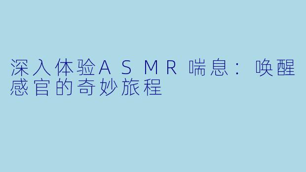 深入体验ASMR喘息：唤醒感官的奇妙旅程