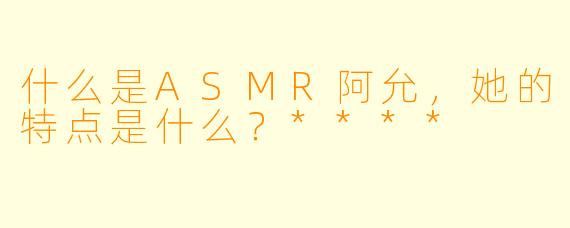 什么是ASMR阿允,她的特点是什么?****