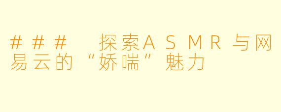 ### 探索ASMR与网易云的“娇喘”魅力