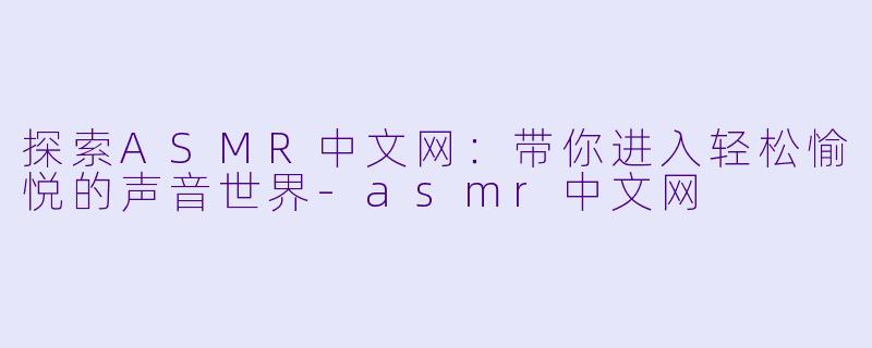 探索ASMR中文网：带你进入轻松愉悦的声音世界-asmr中文网