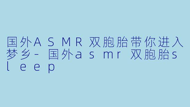 国外ASMR双胞胎带你进入梦乡-国外asmr双胞胎sleep