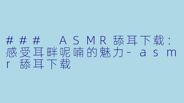### ASMR舔耳下载：感受耳畔呢喃的魅力-asmr舔耳下载