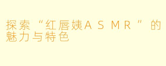 探索“红唇姨ASMR”的魅力与特色