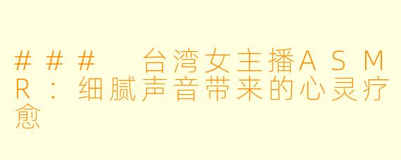 ### 台湾女主播ASMR：细腻声音带来的心灵疗愈