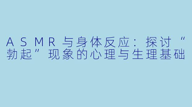 ASMR与身体反应：探讨“勃起”现象的心理与生理基础