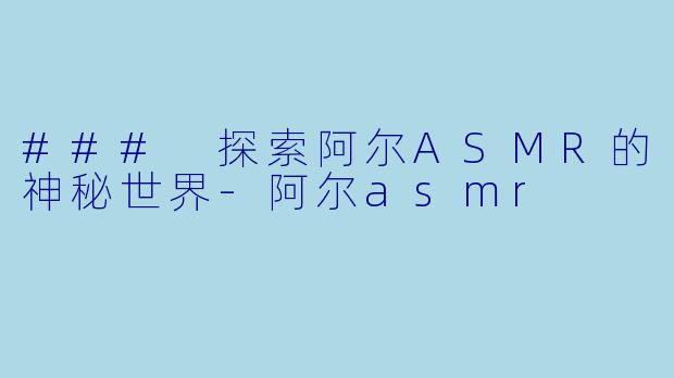 ### 探索阿尔ASMR的神秘世界-阿尔asmr