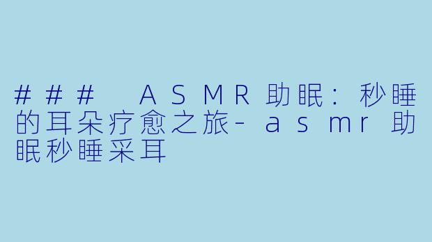 ### ASMR助眠：秒睡的耳朵疗愈之旅-asmr助眠秒睡采耳