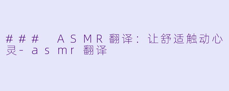 ### ASMR翻译：让舒适触动心灵-asmr翻译