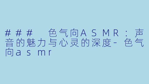 ### 色气向ASMR：声音的魅力与心灵的深度-色气向asmr