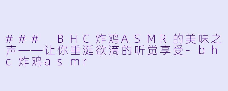 ### BHC炸鸡ASMR的美味之声——让你垂涎欲滴的听觉享受-bhc炸鸡asmr