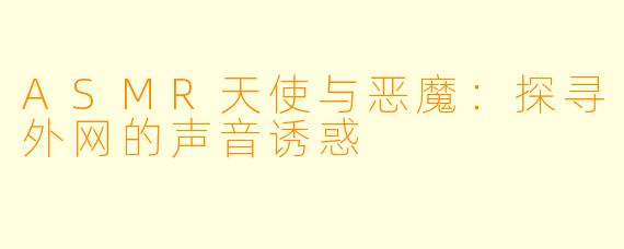 ASMR天使与恶魔：探寻外网的声音诱惑