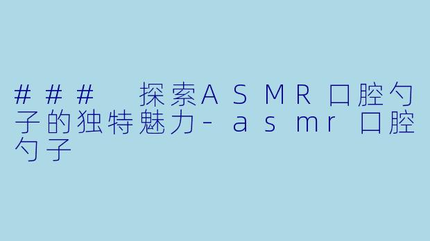 ### 探索ASMR口腔勺子的独特魅力-asmr口腔勺子