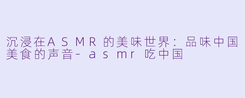 沉浸在ASMR的美味世界：品味中国美食的声音-asmr吃中国