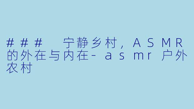 ### 宁静乡村，ASMR的外在与内在-asmr户外农村