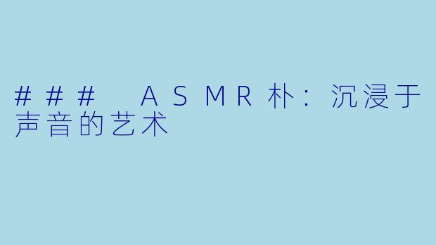 ### ASMR朴：沉浸于声音的艺术