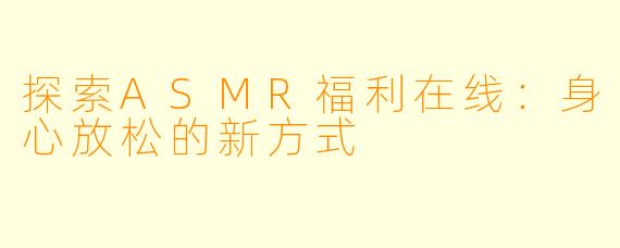 探索ASMR福利在线：身心放松的新方式