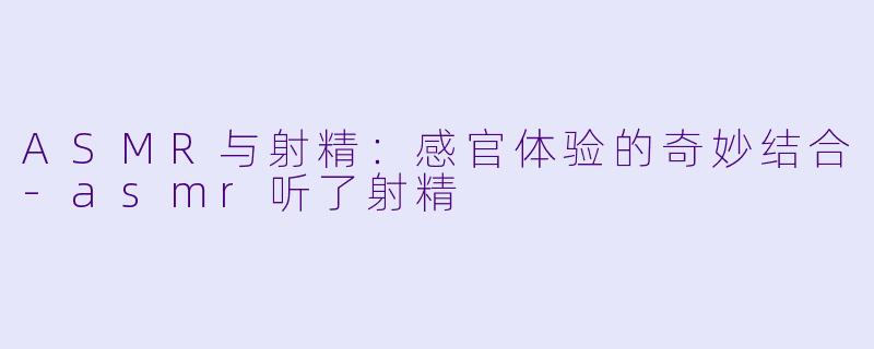 ASMR与射精：感官体验的奇妙结合-asmr听了射精