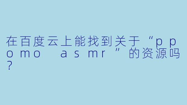 在百度云上能找到关于“ppomo asmr”的资源吗？