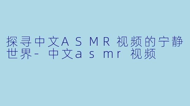 探寻中文ASMR视频的宁静世界-中文asmr视频