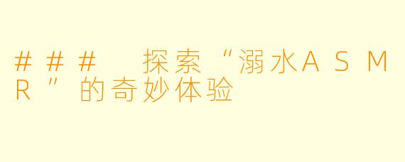 ### 探索“溺水ASMR”的奇妙体验