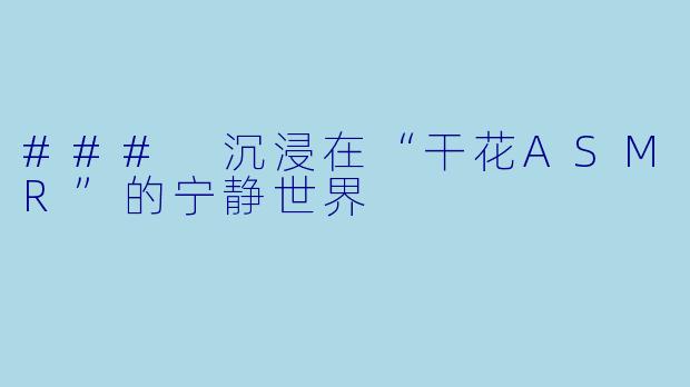 ### 沉浸在“干花ASMR”的宁静世界