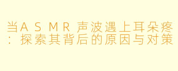 当ASMR声波遇上耳朵疼：探索其背后的原因与对策